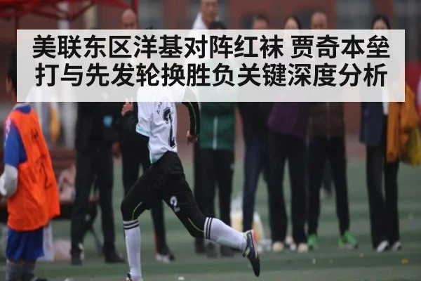 美联东区洋基对阵红袜 贾奇本垒打与先发轮换胜负关键深度分析 | kaiyun