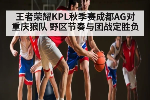 王者荣耀KPL秋季赛成都AG对重庆狼队 野区节奏与团战定胜负 | kaiyun