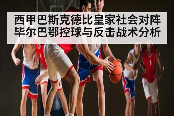 西甲巴斯克德比皇家社会对阵毕尔巴鄂控球与反击战术分析 | kaiyun