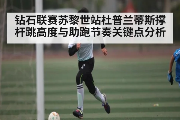 钻石联赛苏黎世站杜普兰蒂斯撑杆跳高度与助跑节奏关键点分析 | kaiyun
