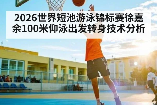 2026世界短池游泳锦标赛徐嘉余100米仰泳出发转身技术分析 | kaiyun
