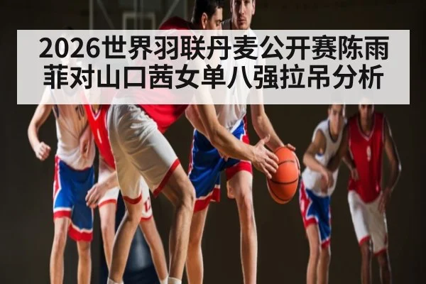 2026世界羽联丹麦公开赛陈雨菲对山口茜女单八强拉吊分析 | kaiyun