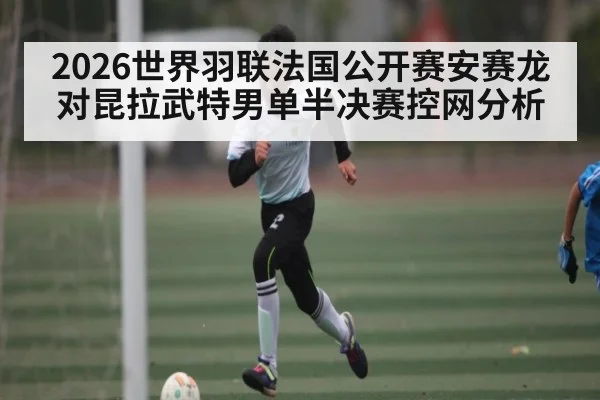 2026世界羽联法国公开赛安赛龙对昆拉武特男单半决赛控网分析