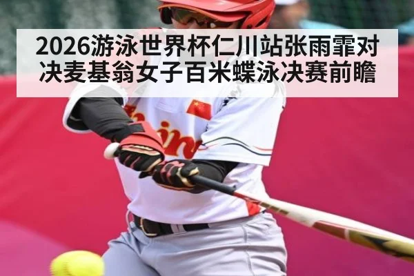2026游泳世界杯仁川站张雨霏对决麦基翁女子百米蝶泳决赛前瞻