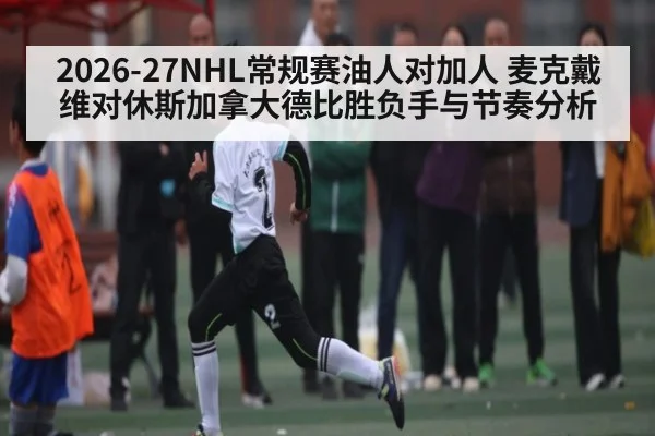 2026-27NHL常规赛油人对加人 麦克戴维对休斯加拿大德比胜负手与节奏分析