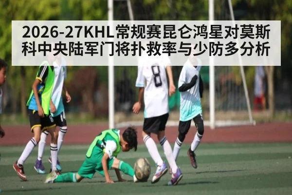 2026-27KHL常规赛昆仑鸿星对莫斯科中央陆军门将扑救率与少防多分析