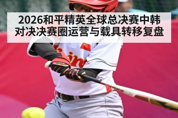 2026和平精英全球总决赛中韩对决决赛圈运营与载具转移复盘 | kaiyun