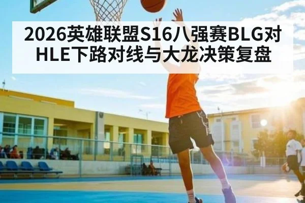 2026英雄联盟S16八强赛BLG对HLE下路对线与大龙决策复盘 | kaiyun